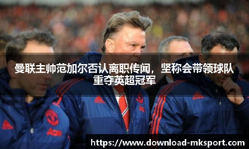 曼联主帅范加尔否认离职传闻，坚称会带领球队重夺英超冠军