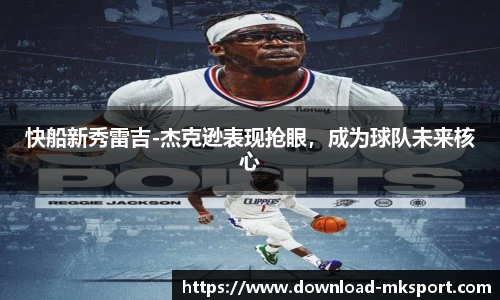 快船新秀雷吉-杰克逊表现抢眼，成为球队未来核心