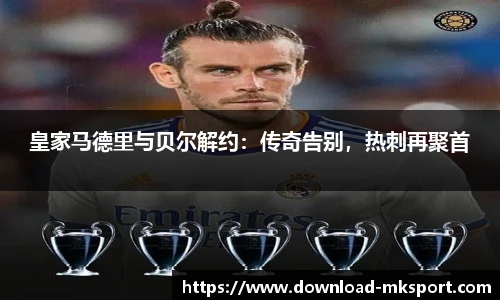 皇家马德里与贝尔解约：传奇告别，热刺再聚首