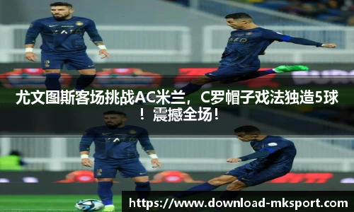 尤文图斯客场挑战AC米兰，C罗帽子戏法独造5球！震撼全场！