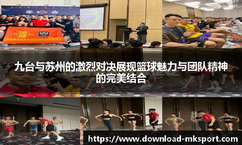 九台与苏州的激烈对决展现篮球魅力与团队精神的完美结合