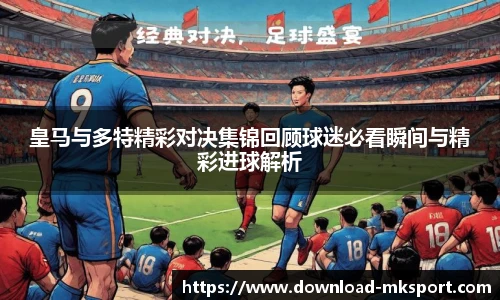 皇马与多特精彩对决集锦回顾球迷必看瞬间与精彩进球解析