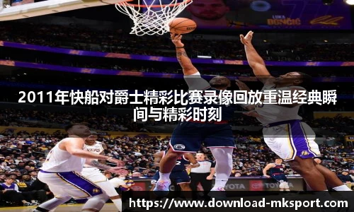 2011年快船对爵士精彩比赛录像回放重温经典瞬间与精彩时刻