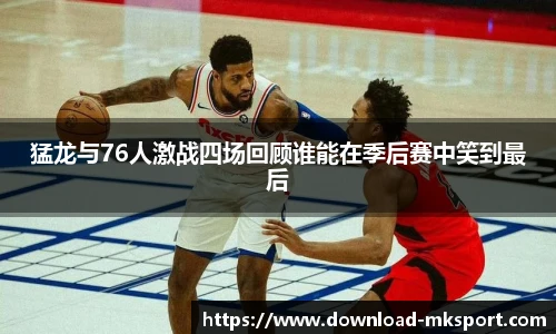 猛龙与76人激战四场回顾谁能在季后赛中笑到最后
