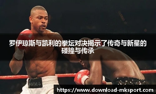 罗伊琼斯与凯利的拳坛对决揭示了传奇与新星的碰撞与传承