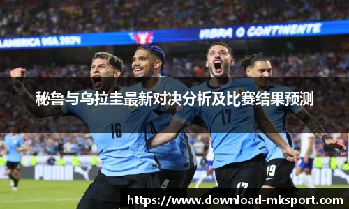 秘鲁与乌拉圭最新对决分析及比赛结果预测