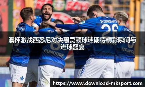 澳杯激战西悉尼对决惠灵顿球迷期待精彩瞬间与进球盛宴