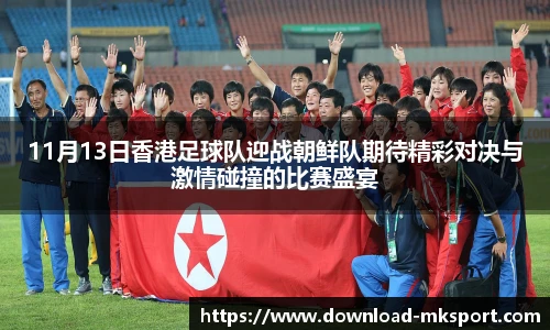 11月13日香港足球队迎战朝鲜队期待精彩对决与激情碰撞的比赛盛宴